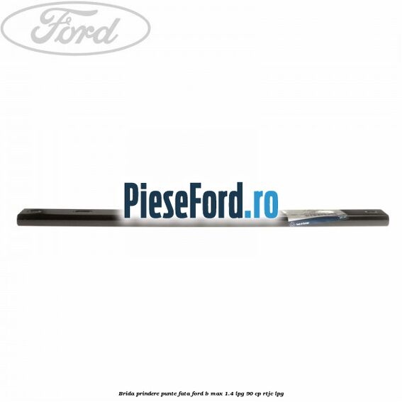 Brida prindere punte fata Ford B-Max 1.4 LPG 90 cp RTJC LPG