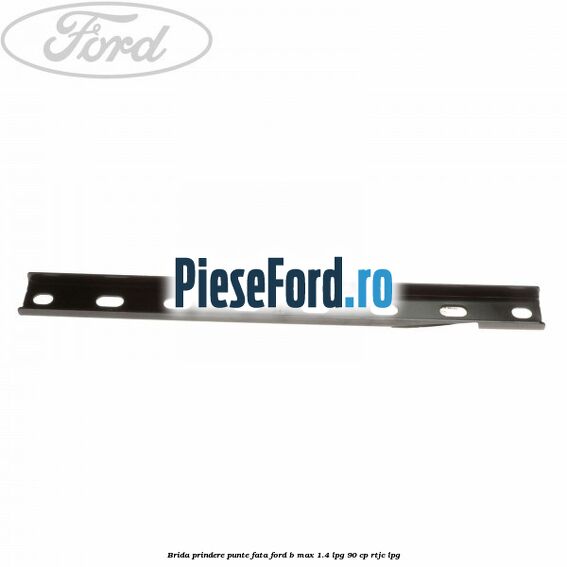 Brida prindere punte fata Ford B-Max 1.4 LPG 90 cp RTJC LPG