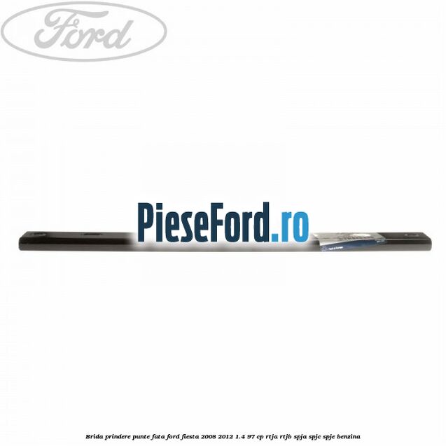 Brida prindere punte fata Ford Fiesta 2008-2012 1.4 97 cp RTJA, RTJB, SPJA, SPJC, SPJE benzina