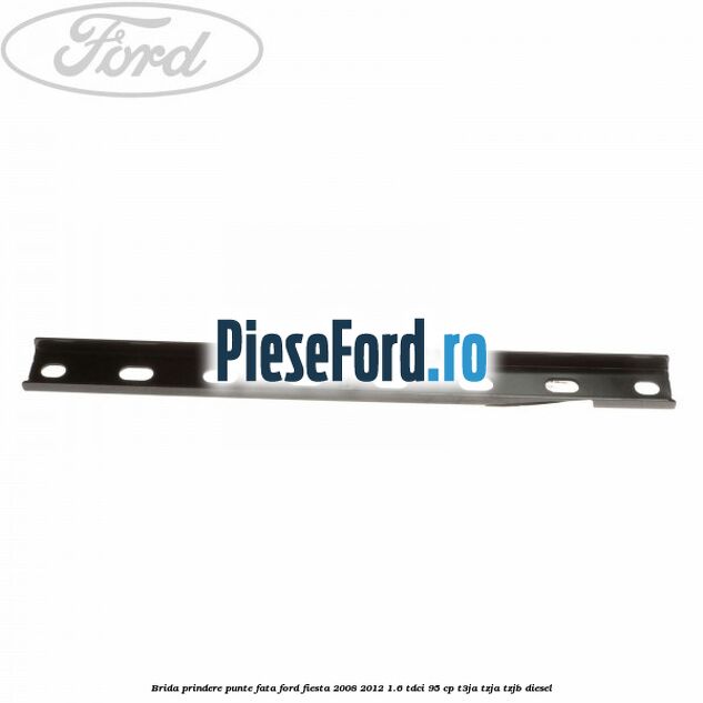 Brida prindere punte fata Ford Fiesta 2008-2012 1.6 TDCi 95 cp Brida prindere punte fata Ford Fiesta 2008-2012 1.6 TDCi 95 cp T3JA, TZJA, TZJB diesel