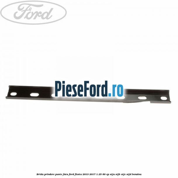 Brida prindere punte fata Ford Fiesta 2013-2017 1.25 60 cp STJA, STJB, STJC, STJD benzina