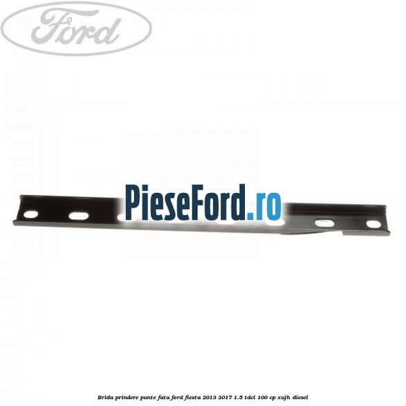Brida prindere punte fata Ford Fiesta 2013-2017 1.5 TDCi 100 cp XUJH diesel