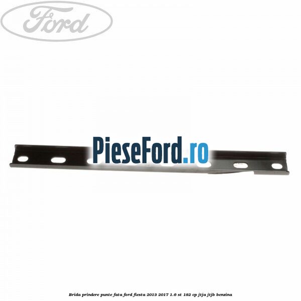 Brida prindere punte fata Ford Fiesta 2013-2017 1.6 ST 182 cp JTJA, JTJB benzina