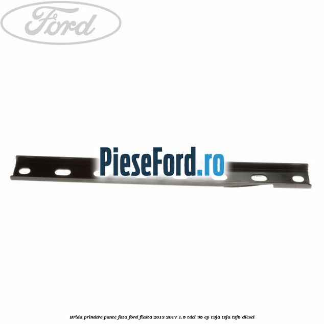 Brida prindere punte fata Ford Fiesta 2013-2017 1.6 TDCi 95 cp Brida prindere punte fata Ford Fiesta 2013-2017 1.6 TDCi 95 cp T3JA, TZJA, TZJB diesel