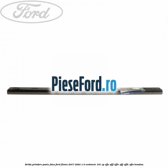 Brida prindere punte fata Ford Fiesta 2017-2023 1.0 EcoBoost 101 cp SFJE, SFJF, SFJH, SFJJ, SFJK, SFJN benzina