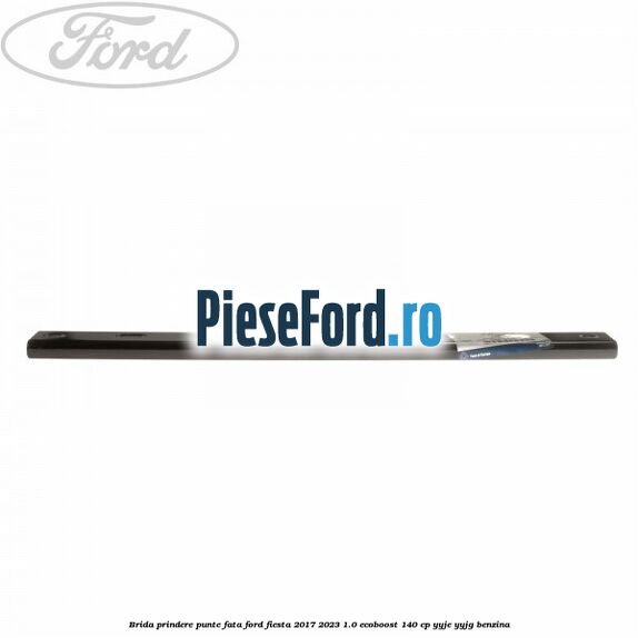Brida prindere punte fata Ford Fiesta 2017-2023 1.0 EcoBoost 140 cp YYJE, YYJG benzina