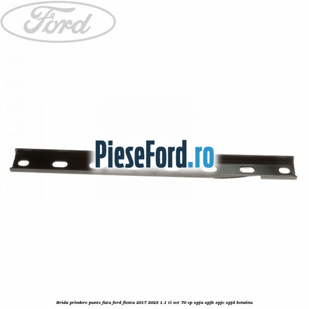 Brida prindere punte fata Ford Fiesta 2017-2023 1.1 Ti-VCT 70 cp XPJA, XPJB, XPJC, XPJD benzina
