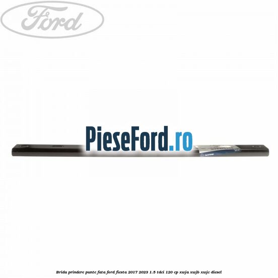 Brida prindere punte fata Ford Fiesta 2017-2023 1.5 TDCi 120 cp XWJA, XWJB, XWJC diesel