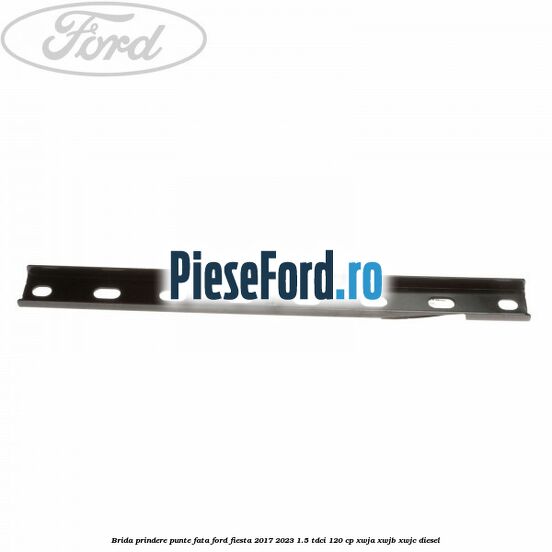 Brida prindere punte fata Ford Fiesta 2017-2023 1.5 TDCi 120 cp XWJA, XWJB, XWJC diesel