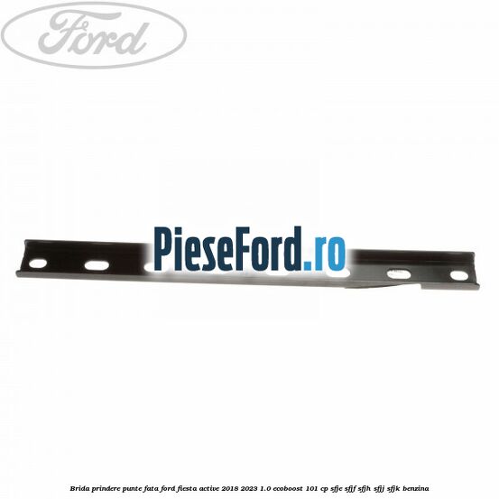 Brida prindere punte fata Ford Fiesta Active 2018-2023 1.0 EcoBoost 101 cp SFJE, SFJF, SFJH, SFJJ, SFJK benzina