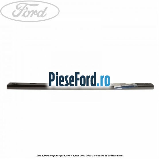 Brida prindere punte fata Ford Ka plus 2019-2020 1.5 TDCI 95 cp 15DSOX diesel