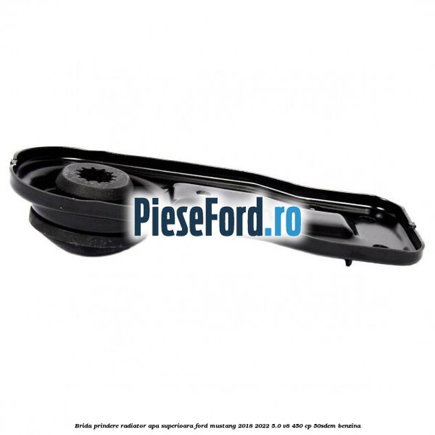 Brida prindere radiator apa superioara Ford Mustang 2018-2022 5.0 V8 450 cp 50SDEM benzina