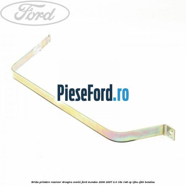 Brida prindere rezervor dreapta combi Ford Mondeo 2000-2007 2.0 16V 146 cp CJBA, CJBB benzina