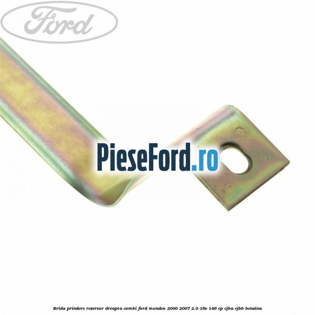 Brida prindere rezervor dreapta combi Ford Mondeo 2000-2007 2.0 16V 146 cp CJBA, CJBB benzina