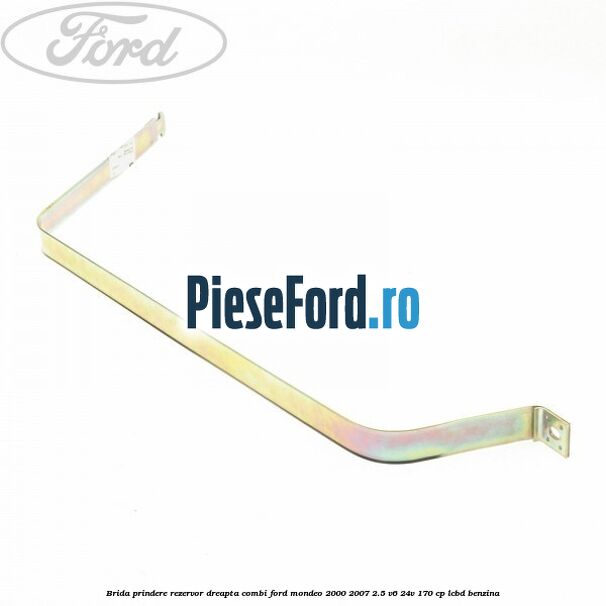 Brida prindere rezervor dreapta combi Ford Mondeo 2000-2007 2.5 V6 24V 170 cp Brida prindere rezervor dreapta combi Ford Mondeo 2000-2007 2.5 V6 24V 170 cp LCBD benzina