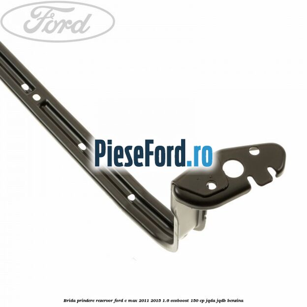 Brida prindere rezervor Ford C-Max 2011-2015 1.6 EcoBoost 150 cp JQDA, JQDB benzina