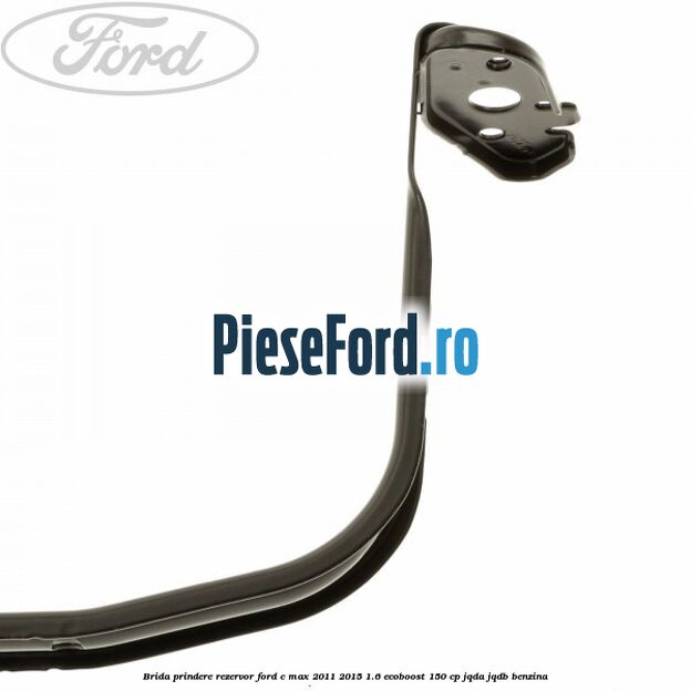 Brida prindere rezervor Ford C-Max 2011-2015 1.6 EcoBoost 150 cp JQDA, JQDB benzina