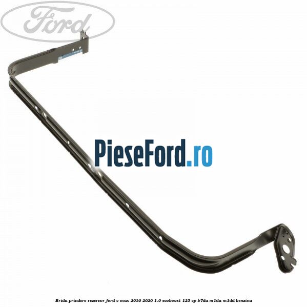 Brida prindere rezervor Ford C-Max 2016-2020 1.0 EcoBoost 125 cp B7DA, M1DA, M1DD benzina