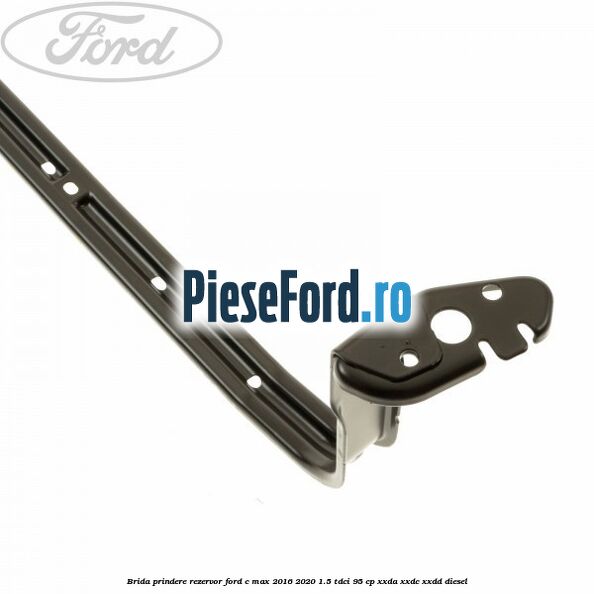 Brida prindere rezervor Ford C-Max 2016-2020 1.5 TDCi 95 cp Brida prindere rezervor Ford C-Max 2016-2020 1.5 TDCi 95 cp XXDA, XXDC, XXDD diesel