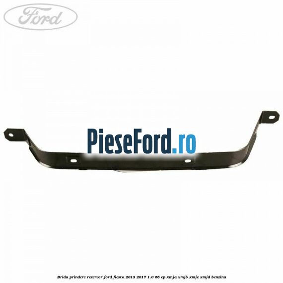 Brida prindere rezervor Ford Fiesta 2013-2017 1.0 65 cp XMJA, XMJB, XMJC, XMJD benzina