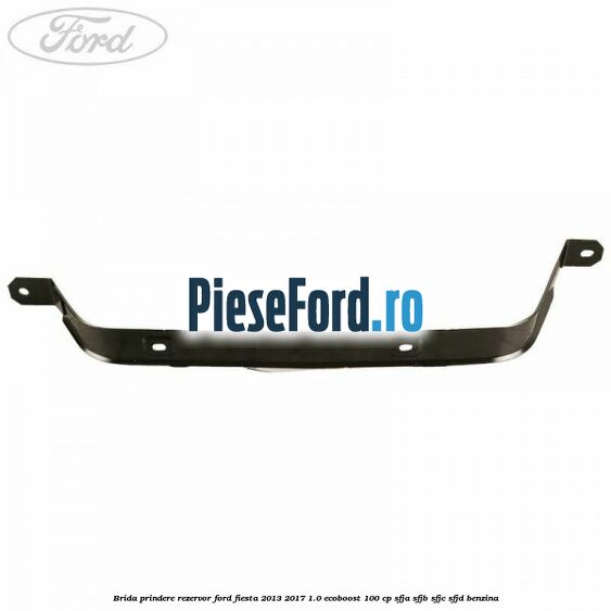 Brida prindere rezervor Ford Fiesta 2013-2017 1.0 EcoBoost 100 cp SFJA, SFJB, SFJC, SFJD benzina