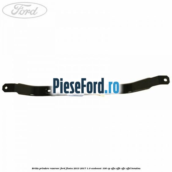 Brida prindere rezervor Ford Fiesta 2013-2017 1.0 EcoBoost 100 cp SFJA, SFJB, SFJC, SFJD benzina