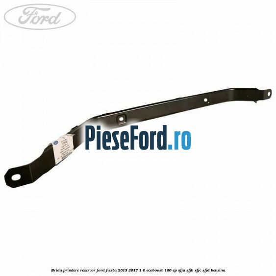 Brida prindere rezervor Ford Fiesta 2013-2017 1.0 EcoBoost 100 cp SFJA, SFJB, SFJC, SFJD benzina