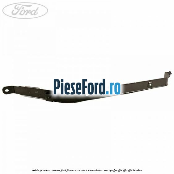 Brida prindere rezervor Ford Fiesta 2013-2017 1.0 EcoBoost 100 cp Brida prindere rezervor Ford Fiesta 2013-2017 1.0 EcoBoost 100 cp SFJA, SFJB, SFJC, SFJD benzina