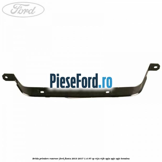 Brida prindere rezervor Ford Fiesta 2013-2017 1.4 97 cp RTJA, RTJB, SPJA, SPJC, SPJE benzina