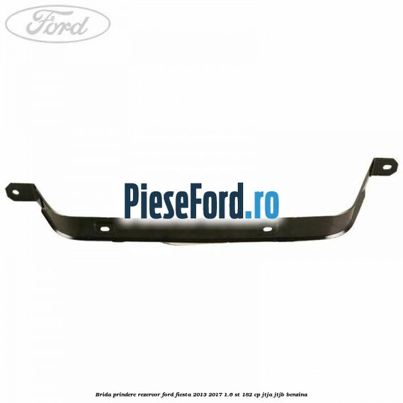Brida prindere rezervor Ford Fiesta 2013-2017 1.6 ST 182 cp JTJA, JTJB benzina