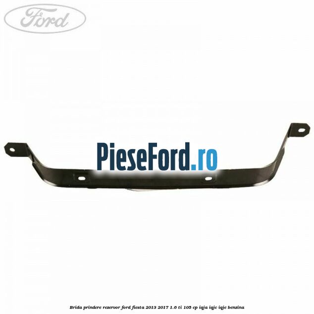 Brida prindere rezervor Ford Fiesta 2013-2017 1.6 Ti 105 cp IQJA, IQJC, IQJE benzina