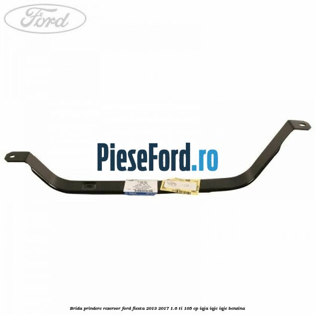 Brida prindere rezervor Ford Fiesta 2013-2017 1.6 Ti 105 cp IQJA, IQJC, IQJE benzina