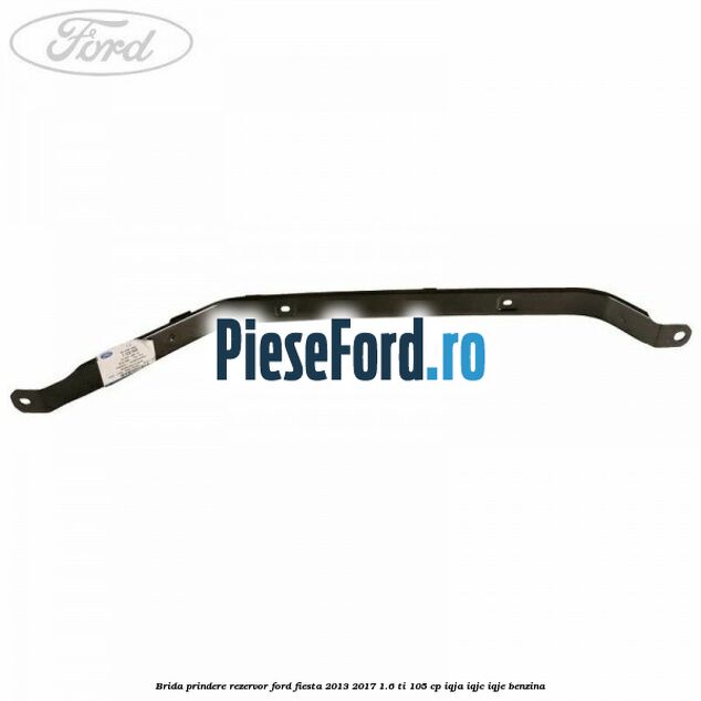 Brida prindere rezervor Ford Fiesta 2013-2017 1.6 Ti 105 cp Brida prindere rezervor Ford Fiesta 2013-2017 1.6 Ti 105 cp IQJA, IQJC, IQJE benzina