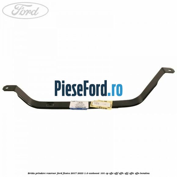 Brida prindere rezervor Ford Fiesta 2017-2023 1.0 EcoBoost 101 cp SFJE, SFJF, SFJH, SFJJ, SFJK, SFJN benzina