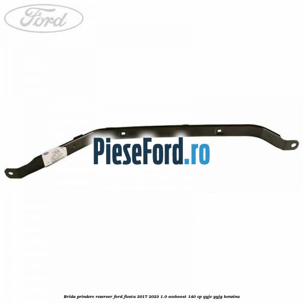 Brida prindere rezervor Ford Fiesta 2017-2023 1.0 EcoBoost 140 cp YYJE, YYJG benzina