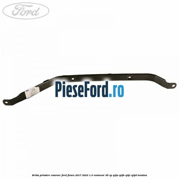 Brida prindere rezervor Ford Fiesta 2017-2023 1.0 EcoBoost 85 cp Q0JA, Q0JB, Q0JC, Q0JD benzina
