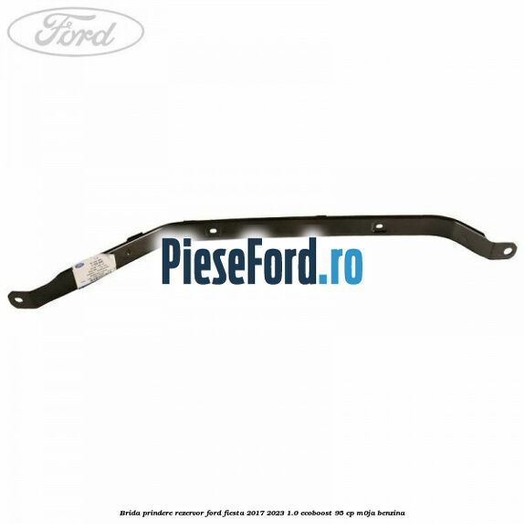 Brida prindere rezervor Ford Fiesta 2017-2023 1.0 EcoBoost 95 cp M0JA benzina