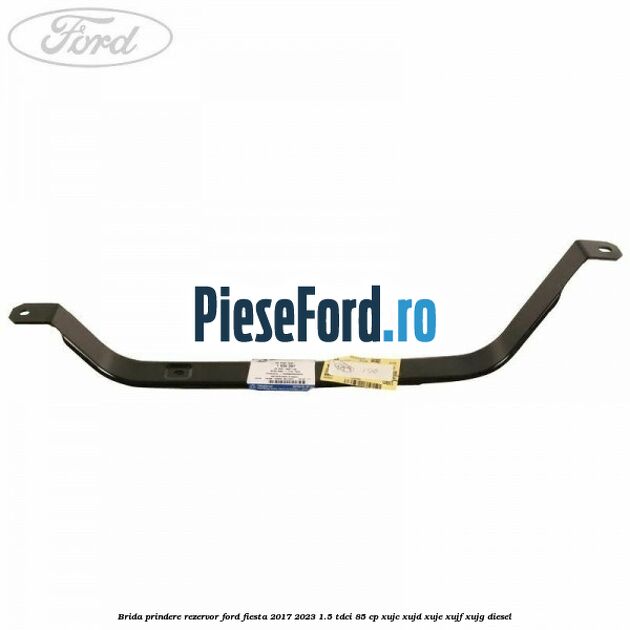 Brida prindere rezervor Ford Fiesta 2017-2023 1.5 TDCi 85 cp Brida prindere rezervor Ford Fiesta 2017-2023 1.5 TDCi 85 cp XUJC, XUJD, XUJE, XUJF, XUJG diesel