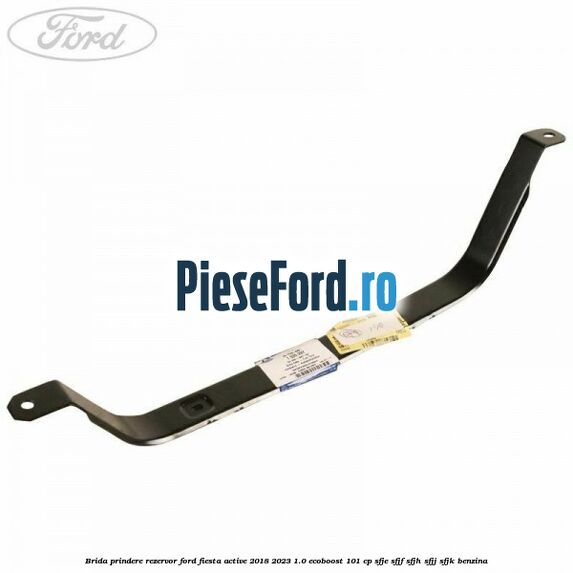 Brida prindere rezervor Ford Fiesta Active 2018-2023 1.0 EcoBoost 101 cp SFJE, SFJF, SFJH, SFJJ, SFJK benzina