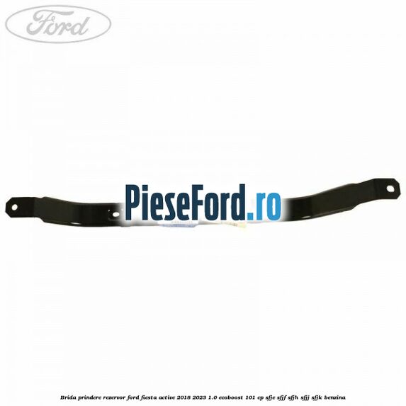 Brida prindere rezervor Ford Fiesta Active 2018-2023 1.0 EcoBoost 101 cp SFJE, SFJF, SFJH, SFJJ, SFJK benzina