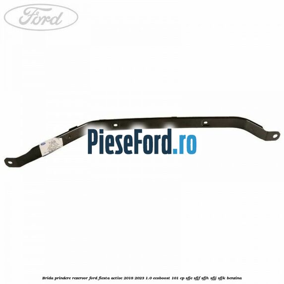 Brida prindere rezervor Ford Fiesta Active 2018-2023 1.0 EcoBoost 101 cp Brida prindere rezervor Ford Fiesta Active 2018-2023 1.0 EcoBoost 101 cp SFJE, SFJF, SFJH, SFJJ, SFJK benzina