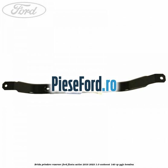 Brida prindere rezervor Ford Fiesta Active 2018-2023 1.0 EcoBoost 140 cp YYJE benzina