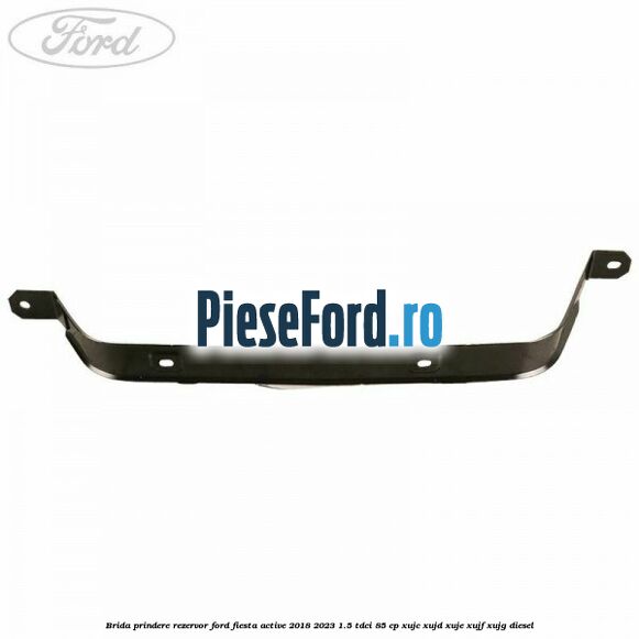 Brida prindere rezervor Ford Fiesta Active 2018-2023 1.5 TDCi 85 cp Brida prindere rezervor Ford Fiesta Active 2018-2023 1.5 TDCi 85 cp XUJC, XUJD, XUJE, XUJF, XUJG diesel