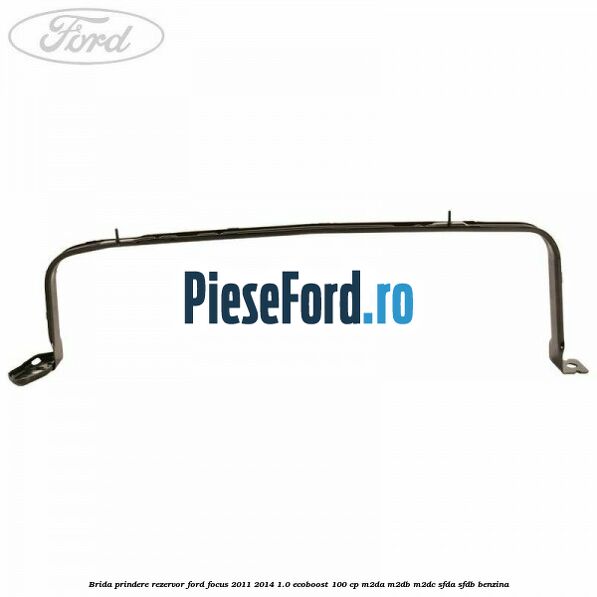 Brida prindere rezervor Ford Focus 2011-2014 1.0 EcoBoost 100 cp M2DA, M2DB, M2DC, SFDA, SFDB benzina