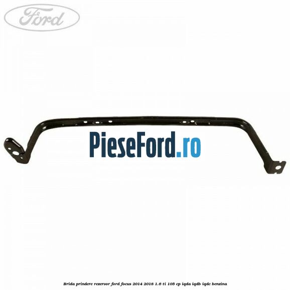 Brida prindere rezervor Ford Focus 2014-2018 1.6 Ti 105 cp IQDA, IQDB, IQDC benzina