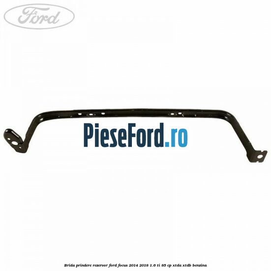 Brida prindere rezervor Ford Focus 2014-2018 1.6 Ti 85 cp XTDA, XTDB benzina