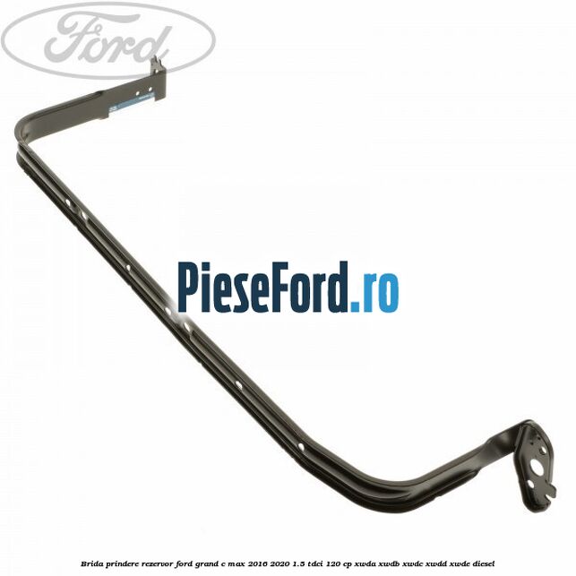 Brida prindere rezervor Ford Grand C-Max 2016-2020 1.5 TDCi 120 cp XWDA, XWDB, XWDC, XWDD, XWDE diesel