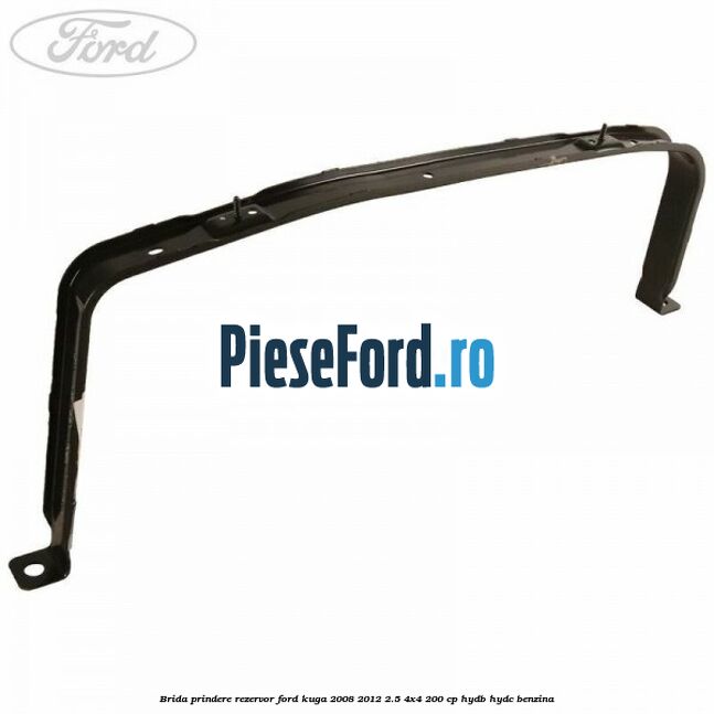 Brida prindere rezervor Ford Kuga 2008-2012 2.5 4x4 200 cp Brida prindere rezervor Ford Kuga 2008-2012 2.5 4x4 200 cp HYDB, HYDC benzina