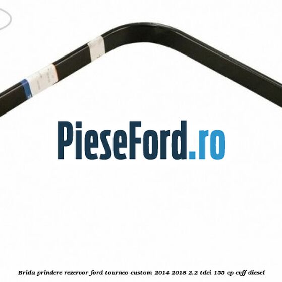 Brida prindere rezervor Ford Tourneo Custom 2014-2018 2.2 TDCi 155 cp CVFF diesel