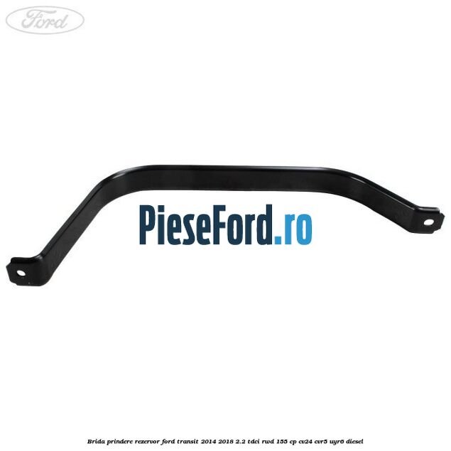 Brida prindere rezervor Ford Transit 2014-2018 2.2 TDCi RWD 155 cp Brida prindere rezervor Ford Transit 2014-2018 2.2 TDCi RWD 155 cp CV24, CVR5, UYR6 diesel